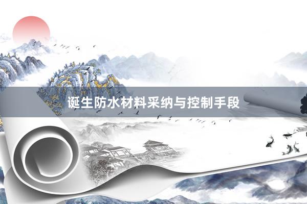 诞生防水材料采纳与控制手段