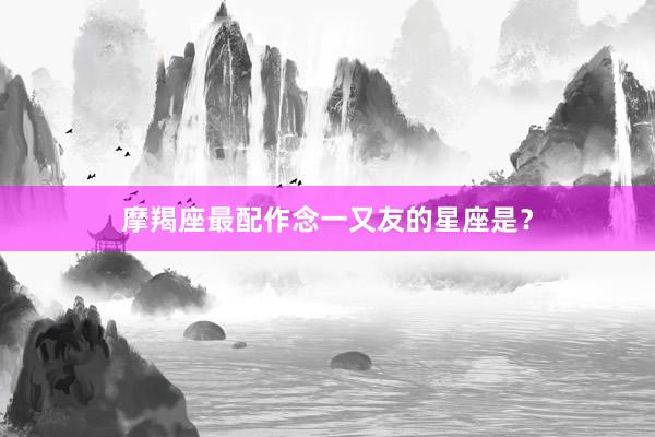 摩羯座最配作念一又友的星座是？