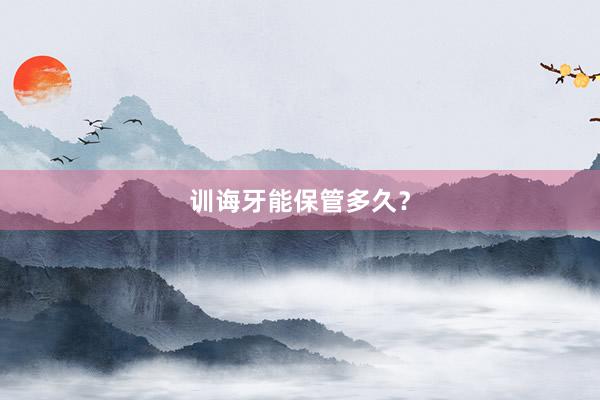 训诲牙能保管多久？