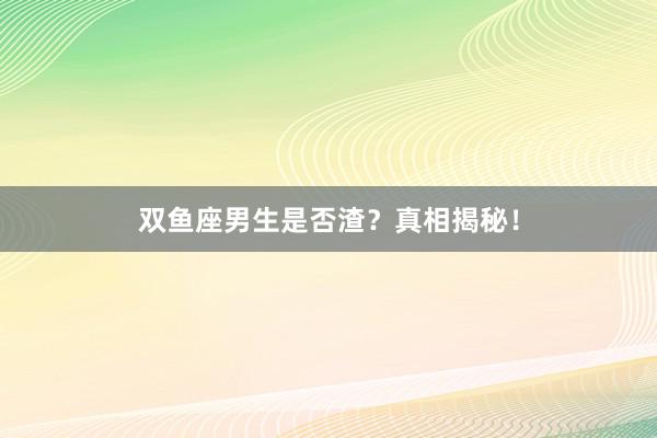 双鱼座男生是否渣？真相揭秘！