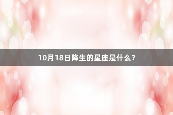 10月18日降生的星座是什么？