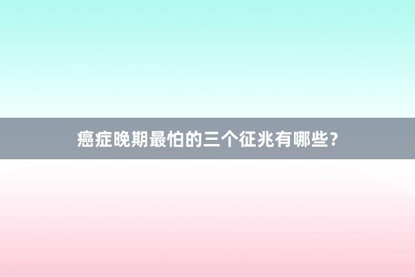 癌症晚期最怕的三个征兆有哪些？