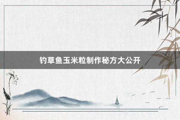 钓草鱼玉米粒制作秘方大公开