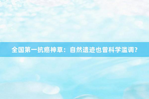 全国第一抗癌神草：自然遗迹也曾科学滥调？