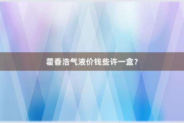 藿香浩气液价钱些许一盒？