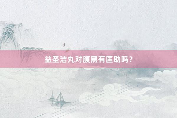 益圣洁丸对腹黑有匡助吗？