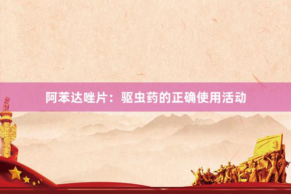 阿苯达唑片：驱虫药的正确使用活动
