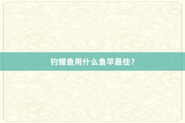 钓鲤鱼用什么鱼竿最佳？