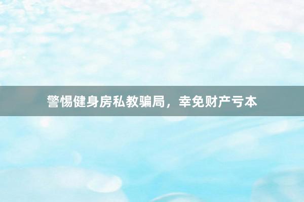 警惕健身房私教骗局，幸免财产亏本