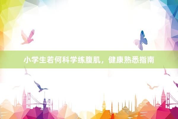 小学生若何科学练腹肌，健康熟悉指南