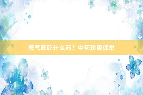 怒气旺吃什么药？中药珍重保举