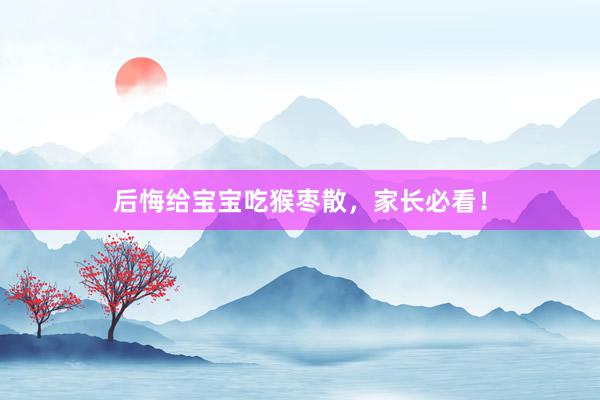 后悔给宝宝吃猴枣散，家长必看！