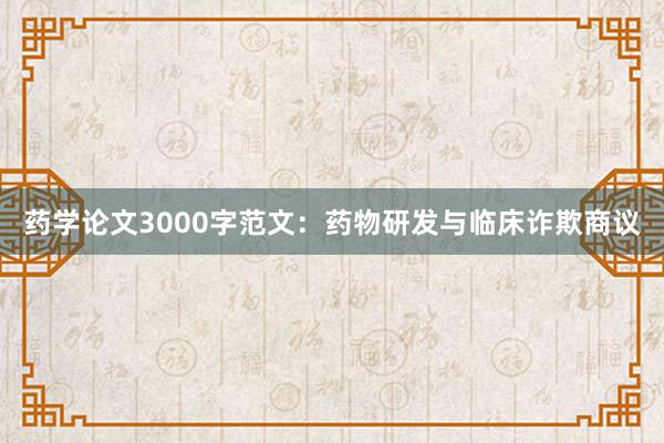 药学论文3000字范文:药物研发与临床诈欺商议