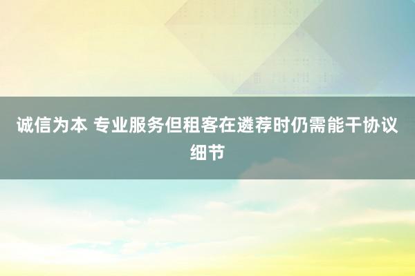 诚信为本 专业服务但租客在遴荐时仍需能干协议细节