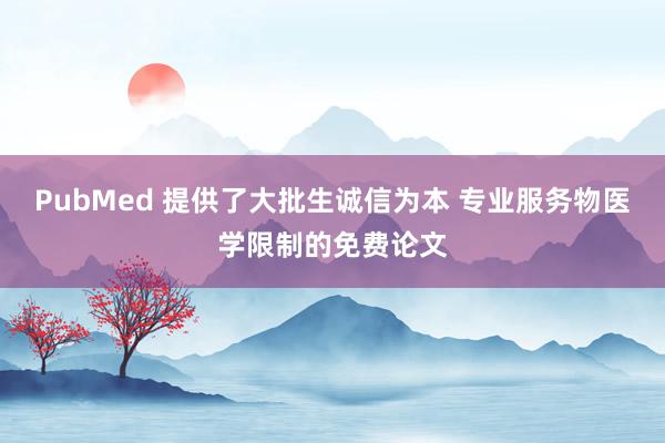 PubMed 提供了大批生诚信为本 专业服务物医学限制的免费论文