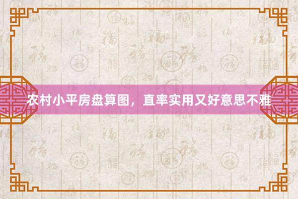 农村小平房盘算图，直率实用又好意思不雅
