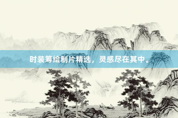 时装筹绘制片精选，灵感尽在其中。
