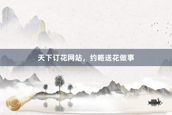 天下订花网站，约略送花做事