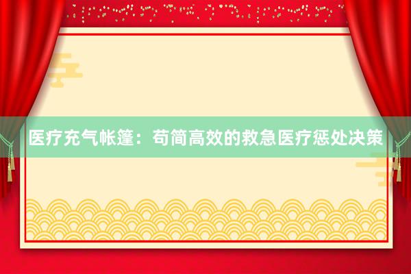 医疗充气帐篷：苟简高效的救急医疗惩处决策