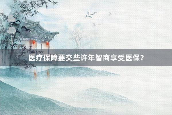 医疗保障要交些许年智商享受医保？